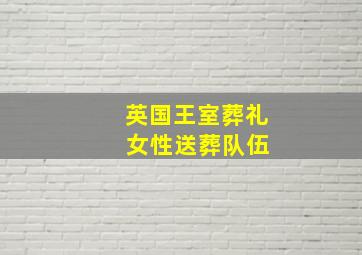 英国王室葬礼 女性送葬队伍